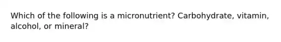 Which of the following is a micronutrient? Carbohydrate, vitamin, alcohol, or mineral?