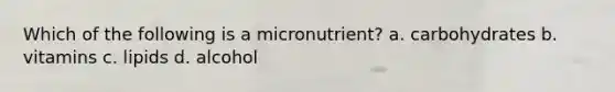 Which of the following is a micronutrient? a. carbohydrates b. vitamins c. lipids d. alcohol