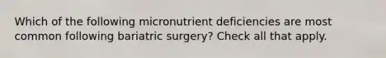 Which of the following micronutrient deficiencies are most common following bariatric surgery? Check all that apply.