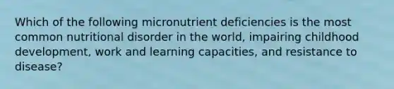 Which of the following micronutrient deficiencies is the most common nutritional disorder in the world, impairing childhood development, work and learning capacities, and resistance to disease?