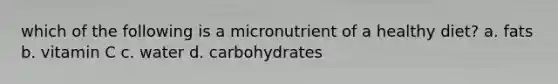 which of the following is a micronutrient of a healthy diet? a. fats b. vitamin C c. water d. carbohydrates