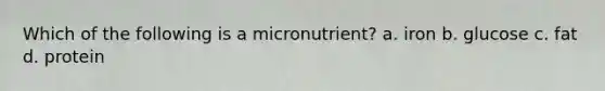 Which of the following is a micronutrient? a. iron b. glucose c. fat d. protein