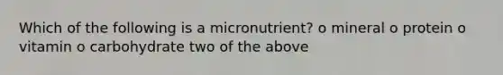 Which of the following is a micronutrient? o mineral o protein o vitamin o carbohydrate two of the above