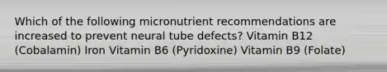 Which of the following micronutrient recommendations are increased to prevent neural tube defects? Vitamin B12 (Cobalamin) Iron Vitamin B6 (Pyridoxine) Vitamin B9 (Folate)