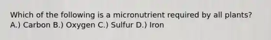 Which of the following is a micronutrient required by all plants? A.) Carbon B.) Oxygen C.) Sulfur D.) Iron