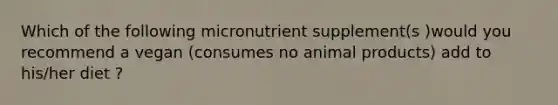 Which of the following micronutrient supplement(s )would you recommend a vegan (consumes no animal products) add to his/her diet ?