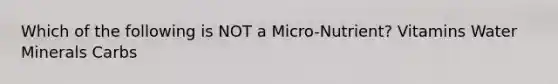 Which of the following is NOT a Micro-Nutrient? Vitamins Water Minerals Carbs