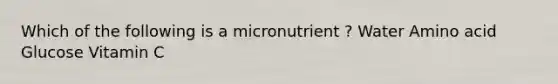 Which of the following is a micronutrient ? Water Amino acid Glucose Vitamin C