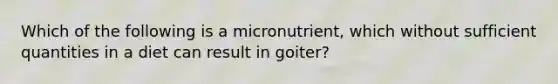 Which of the following is a micronutrient, which without sufficient quantities in a diet can result in goiter?