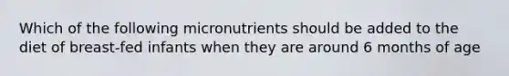 Which of the following micronutrients should be added to the diet of breast-fed infants when they are around 6 months of age