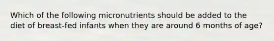 Which of the following micronutrients should be added to the diet of breast-fed infants when they are around 6 months of age?