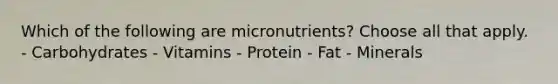 Which of the following are micronutrients? Choose all that apply. - Carbohydrates - Vitamins - Protein - Fat - Minerals