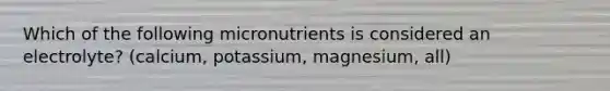 Which of the following micronutrients is considered an electrolyte? (calcium, potassium, magnesium, all)