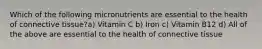 Which of the following micronutrients are essential to the health of connective tissue?a) Vitamin C b) Iron c) Vitamin B12 d) All of the above are essential to the health of connective tissue