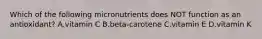 Which of the following micronutrients does NOT function as an antioxidant? A.vitamin C B.beta-carotene C.vitamin E D.vitamin K