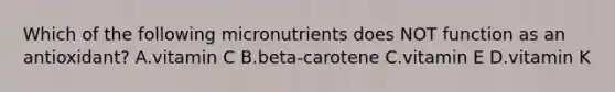 Which of the following micronutrients does NOT function as an antioxidant? A.vitamin C B.beta-carotene C.vitamin E D.vitamin K