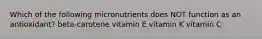 Which of the following micronutrients does NOT function as an antioxidant? beta-carotene vitamin E vitamin K vitamin C