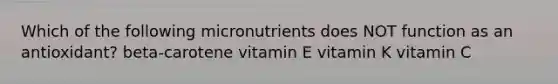 Which of the following micronutrients does NOT function as an antioxidant? beta-carotene vitamin E vitamin K vitamin C