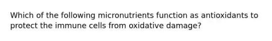 Which of the following micronutrients function as antioxidants to protect the immune cells from oxidative damage?