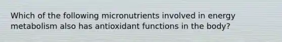 Which of the following micronutrients involved in energy metabolism also has antioxidant functions in the body?