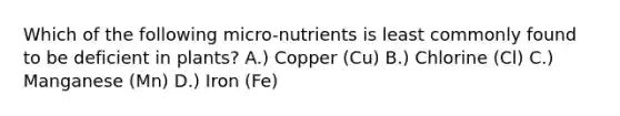 Which of the following micro-nutrients is least commonly found to be deficient in plants? A.) Copper (Cu) B.) Chlorine (Cl) C.) Manganese (Mn) D.) Iron (Fe)