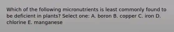 Which of the following micronutrients is least commonly found to be deficient in plants? Select one: A. boron B. copper C. iron D. chlorine E. manganese