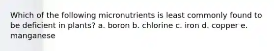 Which of the following micronutrients is least commonly found to be deficient in plants? a. boron b. chlorine c. iron d. copper e. manganese