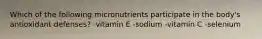 Which of the following micronutrients participate in the body's antioxidant defenses? -vitamin E -sodium -vitamin C -selenium