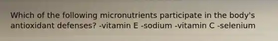 Which of the following micronutrients participate in the body's antioxidant defenses? -vitamin E -sodium -vitamin C -selenium