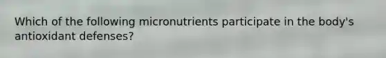 Which of the following micronutrients participate in the body's antioxidant defenses?