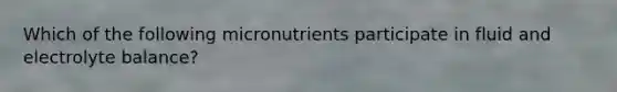 Which of the following micronutrients participate in fluid and electrolyte balance?