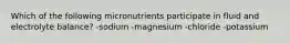 Which of the following micronutrients participate in fluid and electrolyte balance? -sodium -magnesium -chloride -potassium