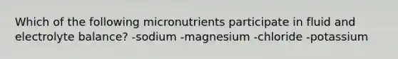 Which of the following micronutrients participate in fluid and electrolyte balance? -sodium -magnesium -chloride -potassium