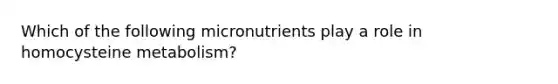 Which of the following micronutrients play a role in homocysteine metabolism?