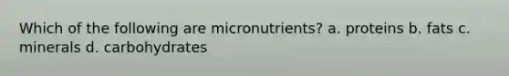 Which of the following are micronutrients? a. proteins b. fats c. minerals d. carbohydrates