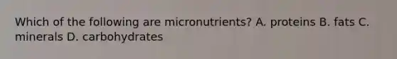 Which of the following are micronutrients? A. proteins B. fats C. minerals D. carbohydrates