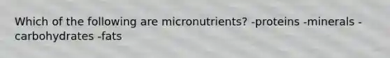 Which of the following are micronutrients? -proteins -minerals -carbohydrates -fats