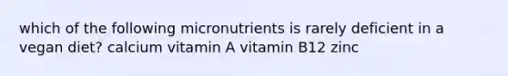 which of the following micronutrients is rarely deficient in a vegan diet? calcium vitamin A vitamin B12 zinc