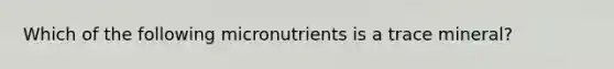 Which of the following micronutrients is a trace mineral?