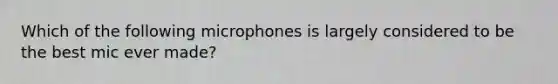 Which of the following microphones is largely considered to be the best mic ever made?