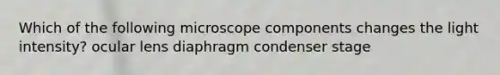 Which of the following microscope components changes the light intensity? ocular lens diaphragm condenser stage