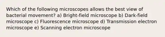 Which of the following microscopes allows the best view of bacterial movement? a) Bright-field microscope b) Dark-field microscope c) Fluorescence microscope d) Transmission electron microscope e) Scanning electron microscope