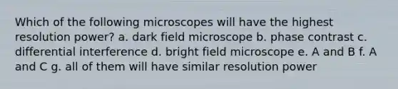 Which of the following microscopes will have the highest resolution power? a. dark field microscope b. phase contrast c. differential interference d. bright field microscope e. A and B f. A and C g. all of them will have similar resolution power