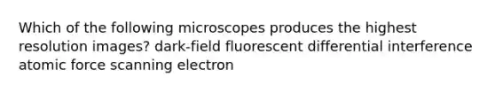 Which of the following microscopes produces the highest resolution images? dark-field fluorescent differential interference atomic force scanning electron