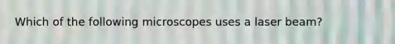 Which of the following microscopes uses a laser beam?