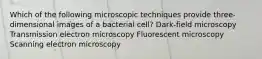 Which of the following microscopic techniques provide three-dimensional images of a bacterial cell? Dark-field microscopy Transmission electron microscopy Fluorescent microscopy Scanning electron microscopy