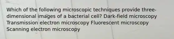 Which of the following microscopic techniques provide three-dimensional images of a bacterial cell? Dark-field microscopy Transmission electron microscopy Fluorescent microscopy Scanning electron microscopy