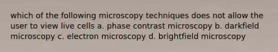 which of the following microscopy techniques does not allow the user to view live cells a. phase contrast microscopy b. darkfield microscopy c. electron microscopy d. brightfield microscopy