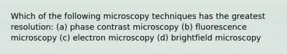 Which of the following microscopy techniques has the greatest resolution: (a) phase contrast microscopy (b) fluorescence microscopy (c) electron microscopy (d) brightfield microscopy