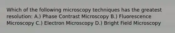 Which of the following microscopy techniques has the greatest resolution: A.) Phase Contrast Microscopy B.) Fluorescence Microscopy C.) Electron Microscopy D.) Bright Field Microscopy